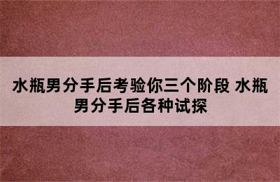 水瓶男分手后考验你三个阶段 水瓶男分手后各种试探